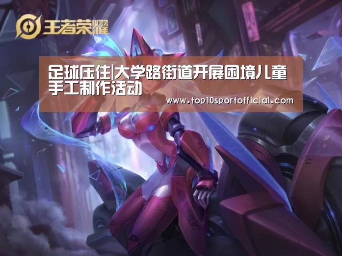 足球压住|大学路街道开展困境儿童手工制作活动(图1) 足球竞彩