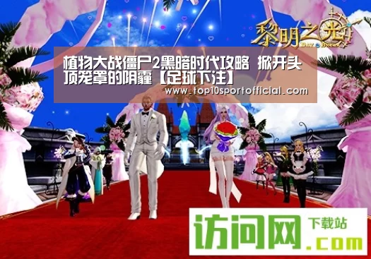 植物大战僵尸2黑暗时代攻略 掀开头顶笼罩的阴霾【足球下注】(图1) 足球下注
