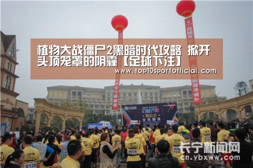 植物大战僵尸2黑暗时代攻略 掀开头顶笼罩的阴霾【足球下注】(图2) 足球下注