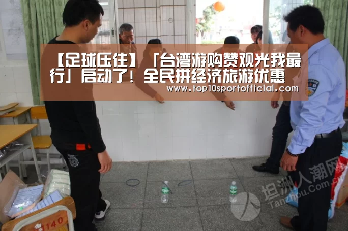 【足球压住】「台湾游购赞观光我最行」启动了! 全民拼经济旅游优惠加倍奉还(图1) 足球压住