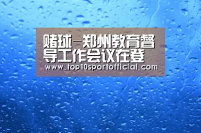 赌球-郑州教育督导工作会议在登封召开(图2) 足球下注