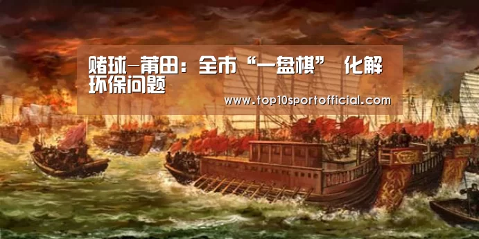 赌球-莆田:全市“一盘棋” 化解环保问题(图3) 足球下注