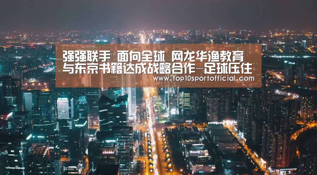 强强联手 面向全球 网龙华渔教育与东京书籍达成战略合作-足球压住(图2) 足球下注